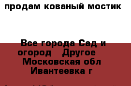 продам кованый мостик  - Все города Сад и огород » Другое   . Московская обл.,Ивантеевка г.
